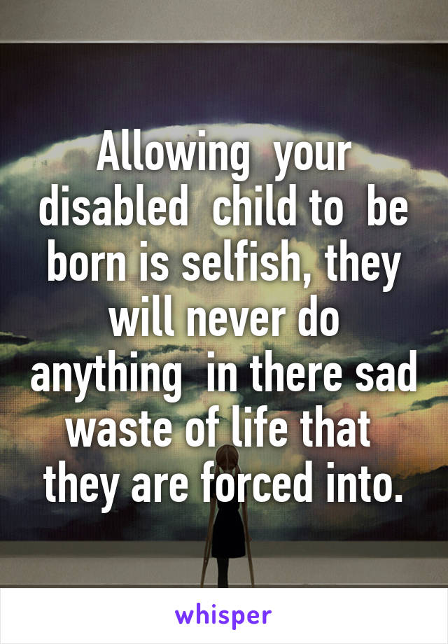 Allowing  your disabled  child to  be born is selfish, they will never do anything  in there sad waste of life that  they are forced into.