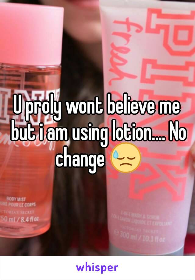 U proly wont believe me but i am using lotion.... No change 😓