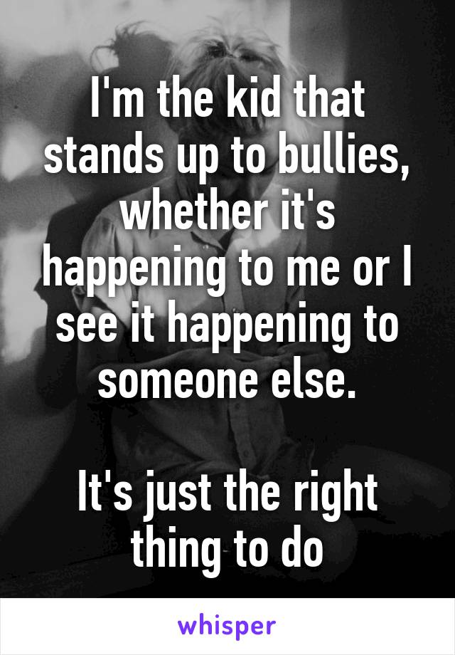 I'm the kid that stands up to bullies, whether it's happening to me or I see it happening to someone else.

It's just the right thing to do