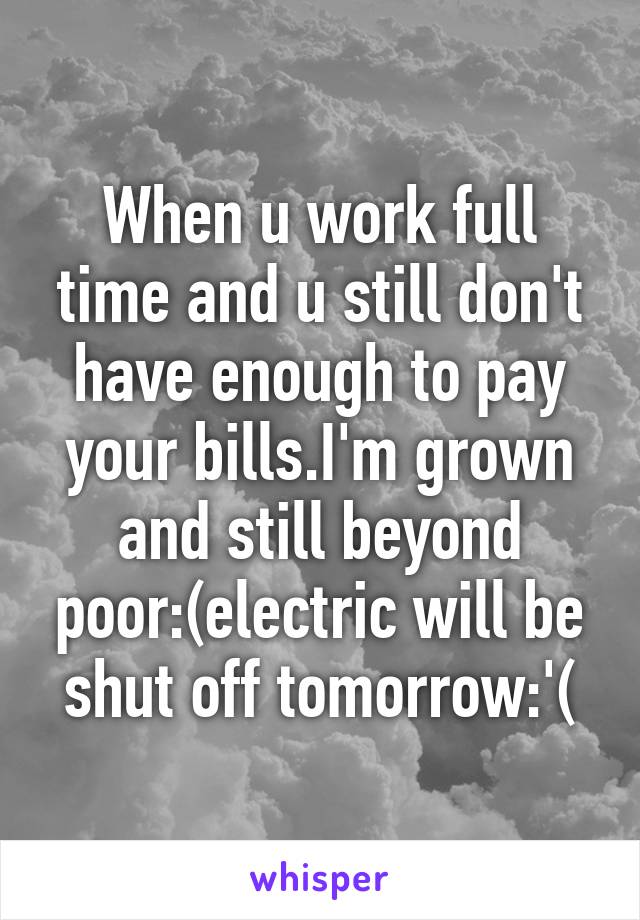 When u work full time and u still don't have enough to pay your bills.I'm grown and still beyond poor:(electric will be shut off tomorrow:'(