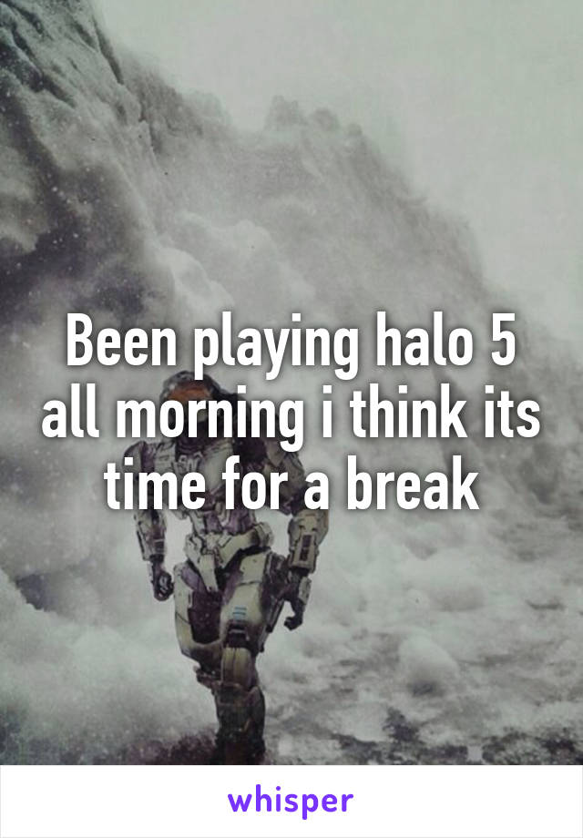 Been playing halo 5 all morning i think its time for a break