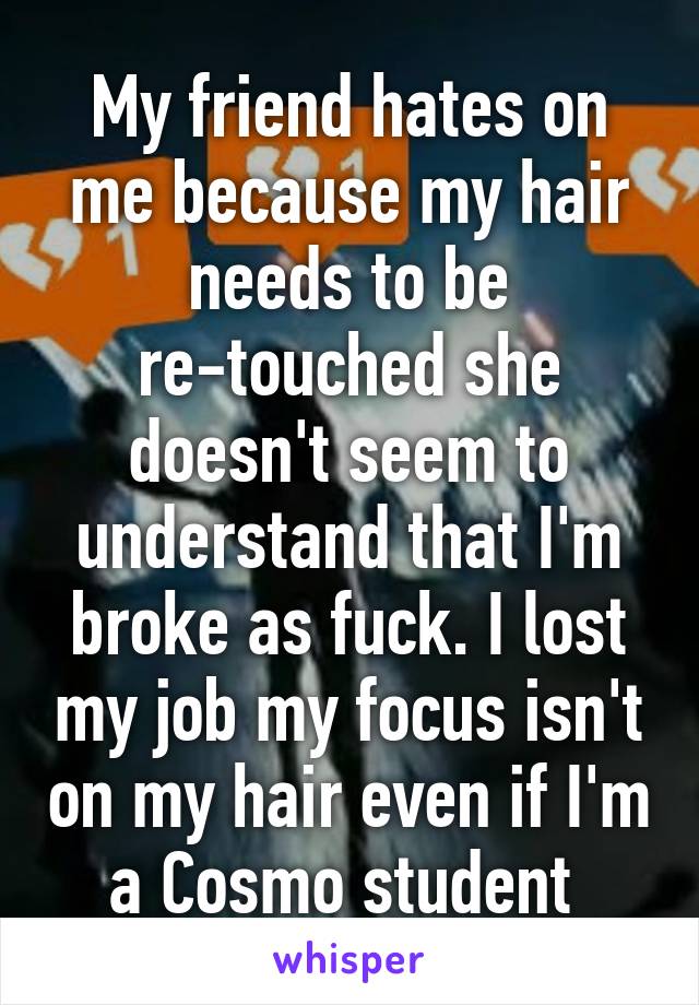 My friend hates on me because my hair needs to be re-touched she doesn't seem to understand that I'm broke as fuck. I lost my job my focus isn't on my hair even if I'm a Cosmo student 