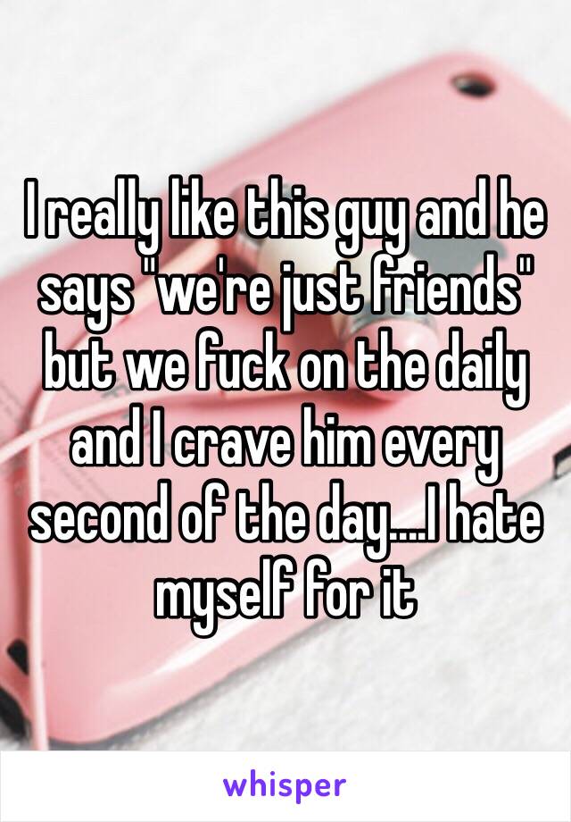 I really like this guy and he says "we're just friends" but we fuck on the daily and I crave him every second of the day....I hate myself for it