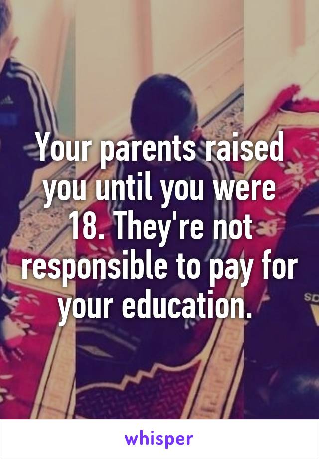 Your parents raised you until you were 18. They're not responsible to pay for your education. 