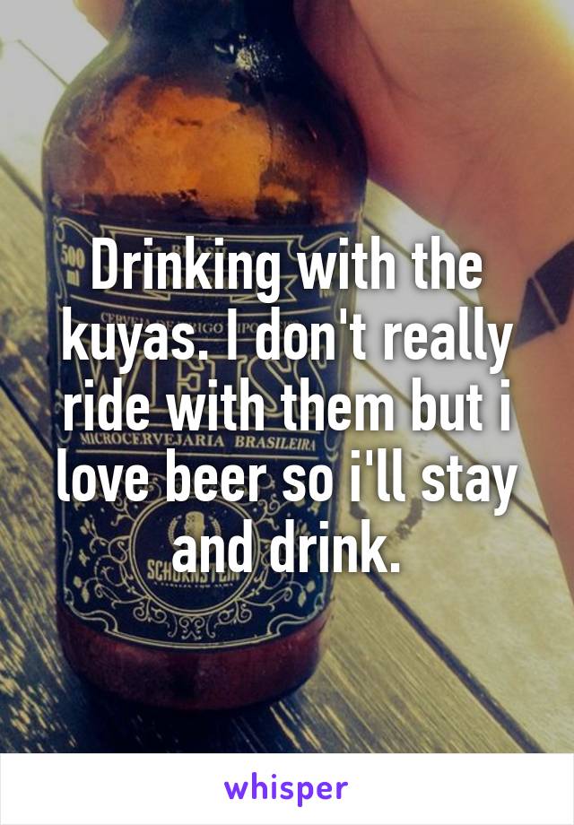 Drinking with the kuyas. I don't really ride with them but i love beer so i'll stay and drink.