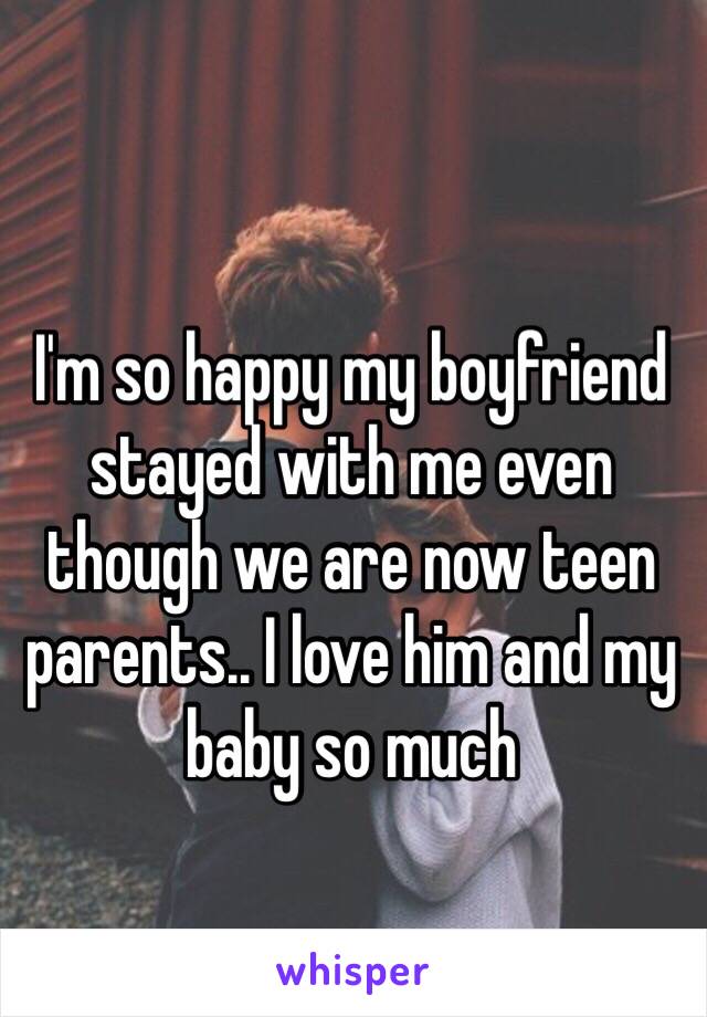 I'm so happy my boyfriend stayed with me even though we are now teen parents.. I love him and my baby so much 