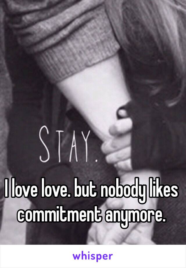 I love love. but nobody likes commitment anymore. 