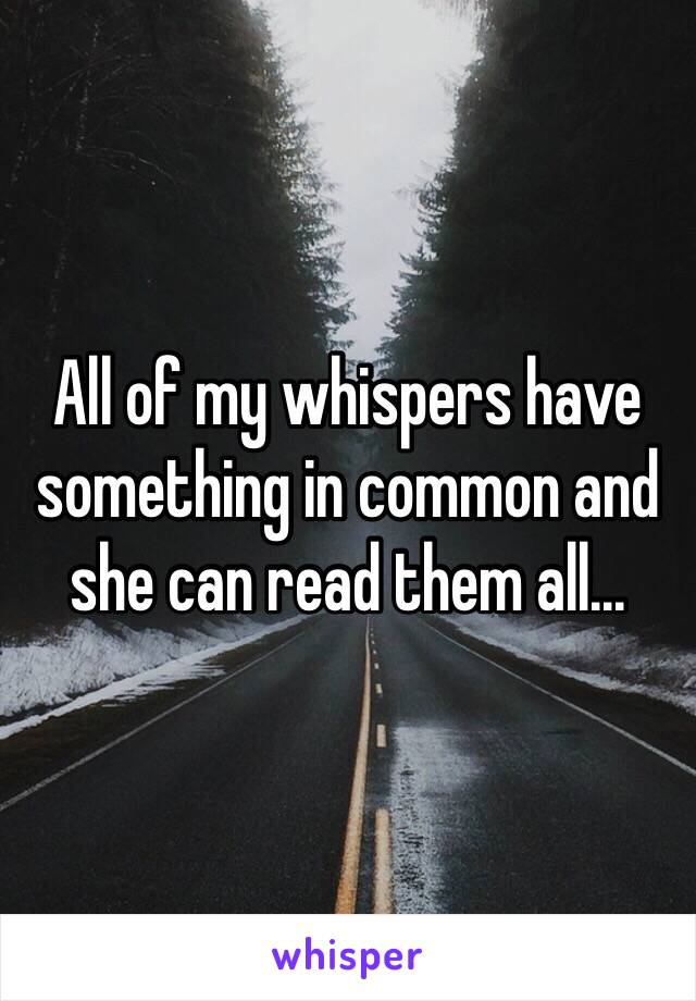 All of my whispers have something in common and she can read them all...