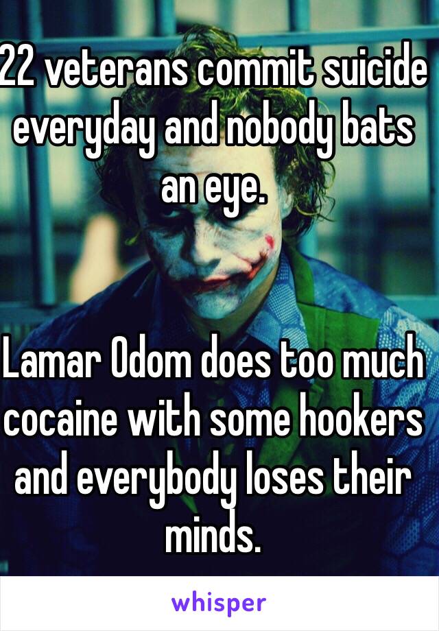 22 veterans commit suicide everyday and nobody bats an eye.


Lamar Odom does too much cocaine with some hookers and everybody loses their minds. 