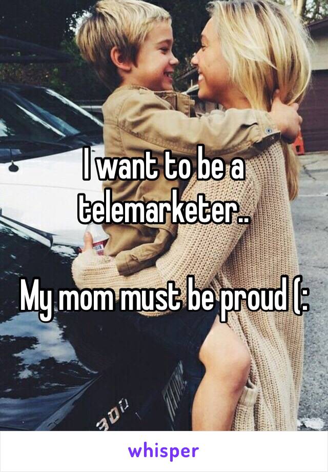 I want to be a telemarketer.. 

My mom must be proud (: 