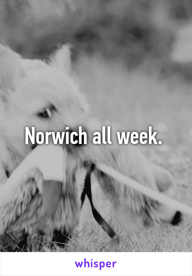 Norwich all week. 