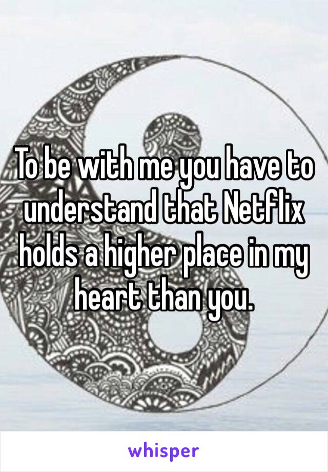 To be with me you have to understand that Netflix holds a higher place in my heart than you. 