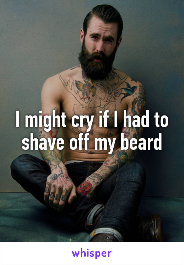 I might cry if I had to shave off my beard