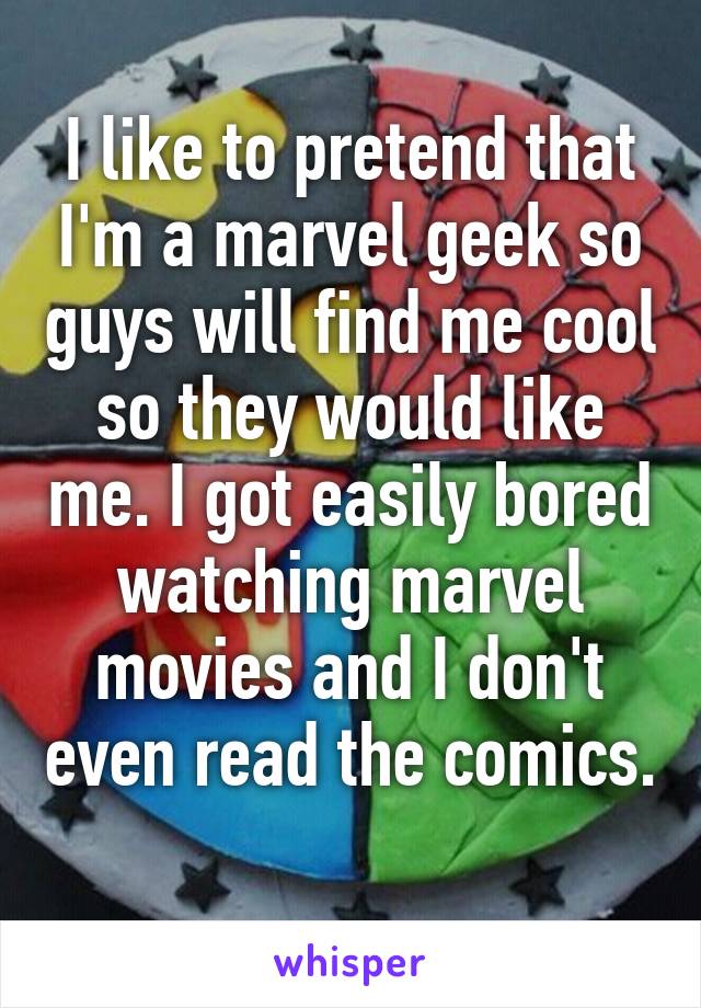 I like to pretend that I'm a marvel geek so guys will find me cool so they would like me. I got easily bored watching marvel movies and I don't even read the comics. 