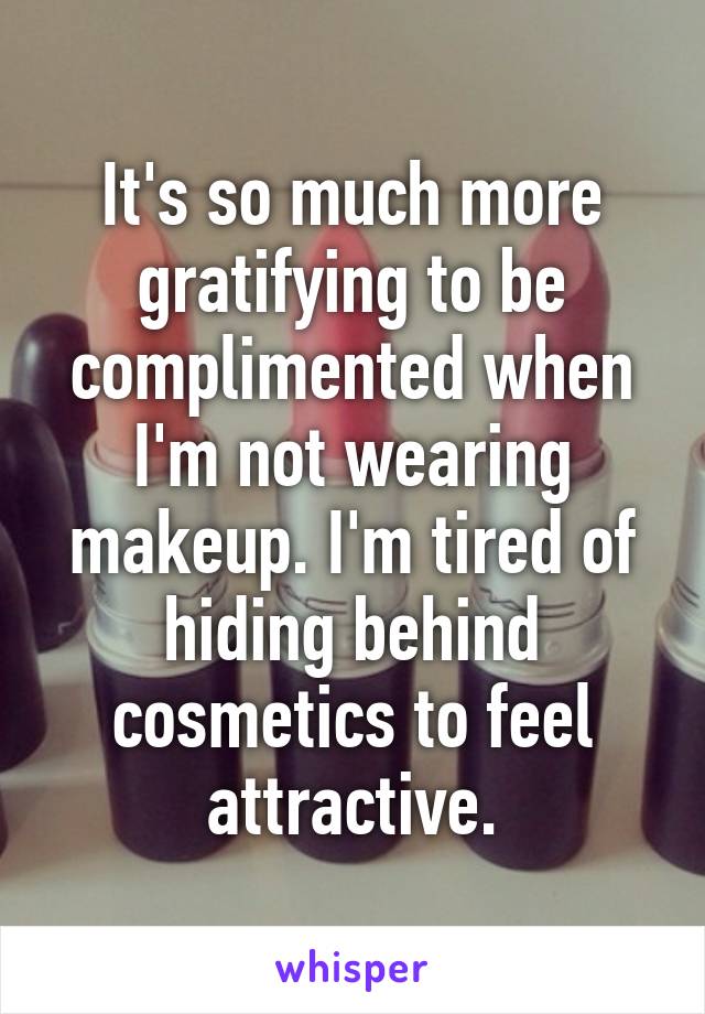 It's so much more gratifying to be complimented when I'm not wearing makeup. I'm tired of hiding behind cosmetics to feel attractive.