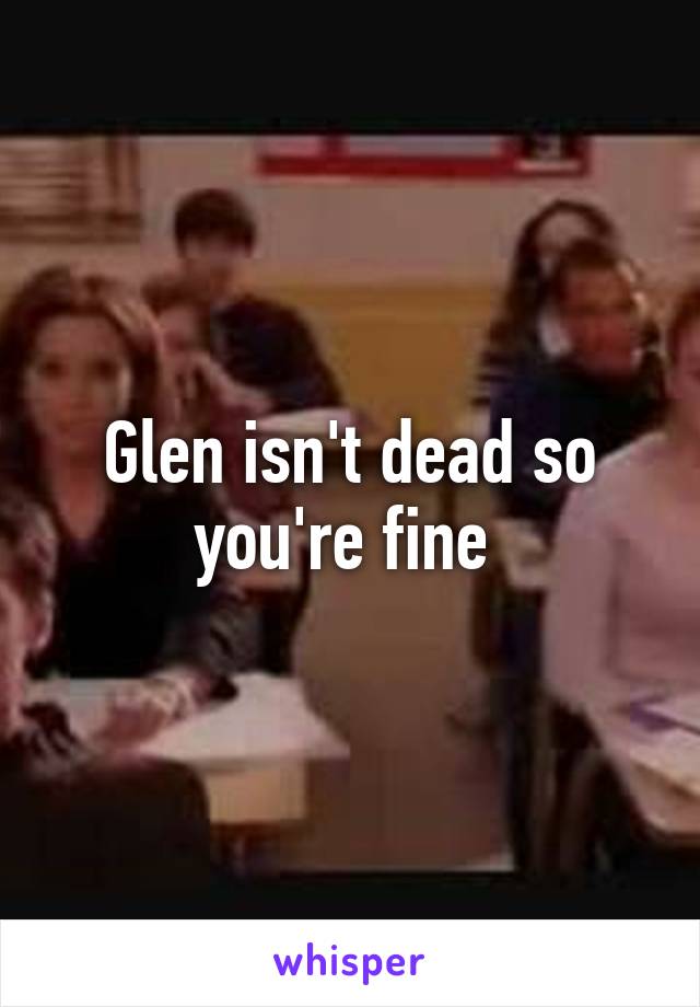 Glen isn't dead so you're fine 