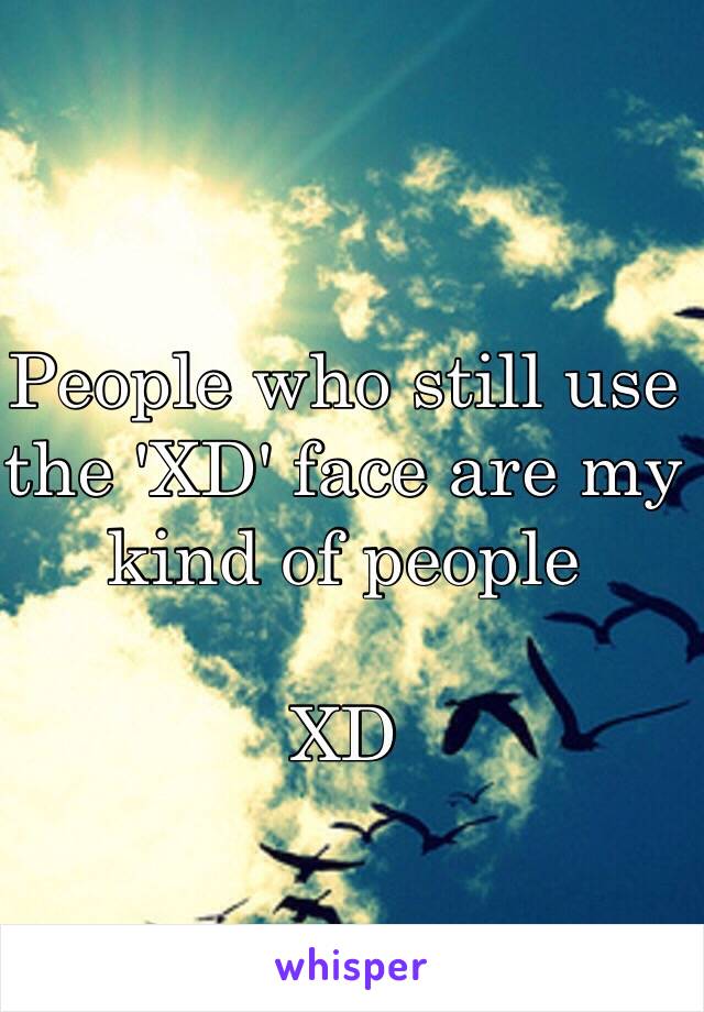 People who still use the 'XD' face are my kind of people 

XD