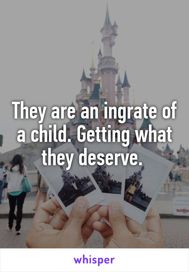 They are an ingrate of a child. Getting what they deserve. 