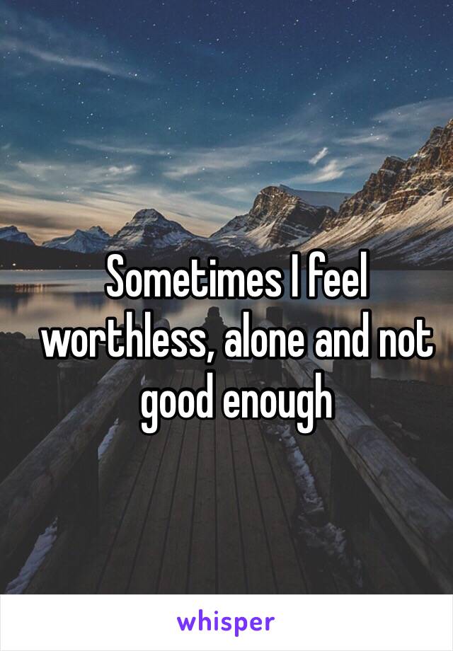 Sometimes I feel worthless, alone and not good enough 