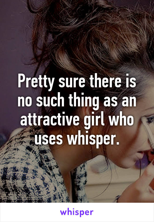 Pretty sure there is no such thing as an attractive girl who uses whisper.