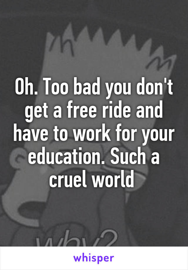 Oh. Too bad you don't get a free ride and have to work for your education. Such a cruel world 