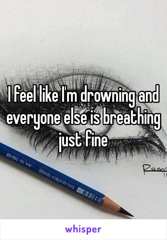 I feel like I'm drowning and everyone else is breathing just fine