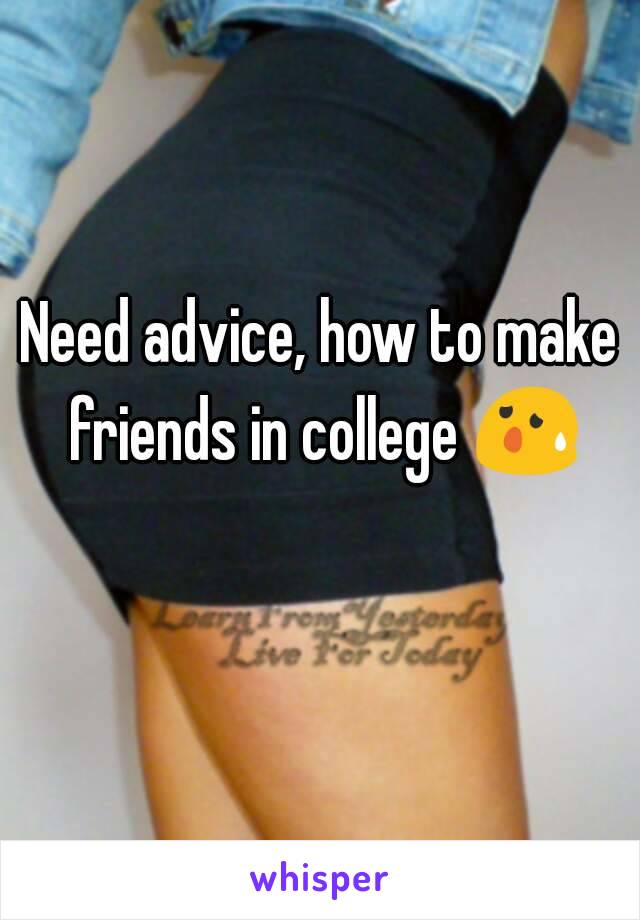 Need advice, how to make friends in college 😰 