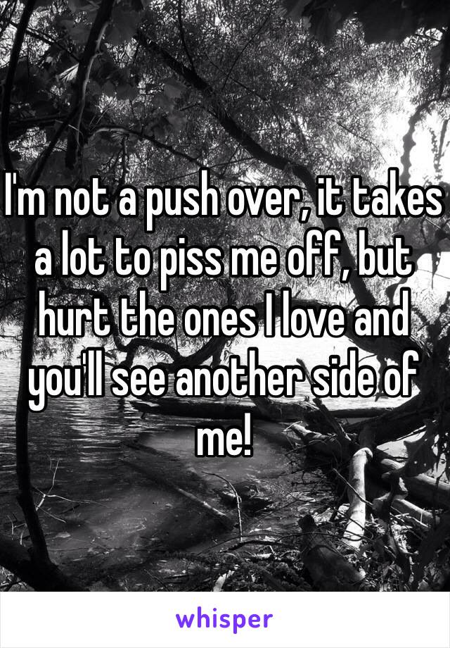 I'm not a push over, it takes a lot to piss me off, but hurt the ones I love and you'll see another side of me!