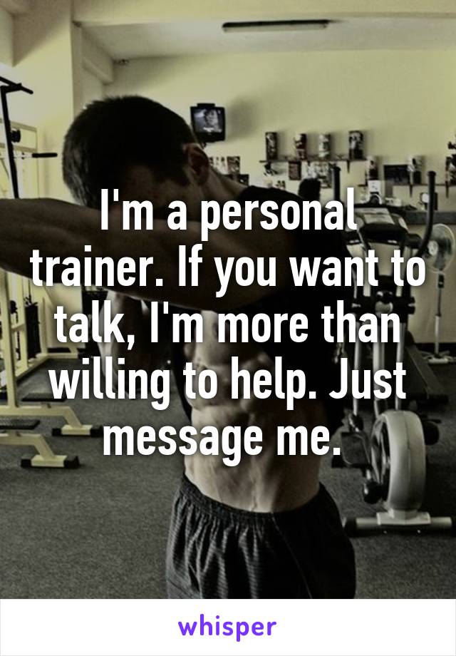 I'm a personal trainer. If you want to talk, I'm more than willing to help. Just message me. 