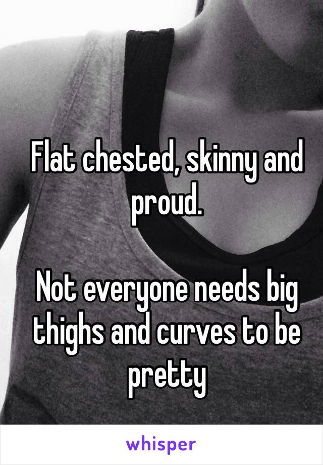 Flat chested, skinny and proud.

Not everyone needs big thighs and curves to be pretty