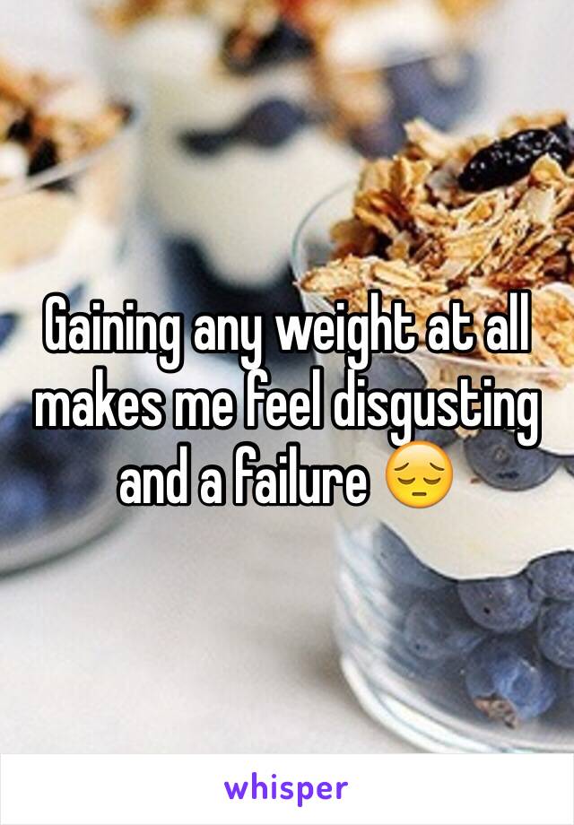 Gaining any weight at all makes me feel disgusting and a failure 😔