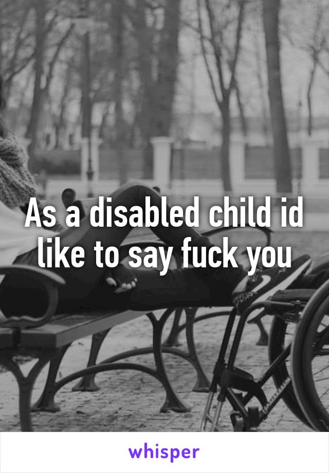 As a disabled child id like to say fuck you