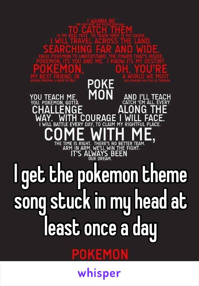 I get the pokemon theme song stuck in my head at least once a day 