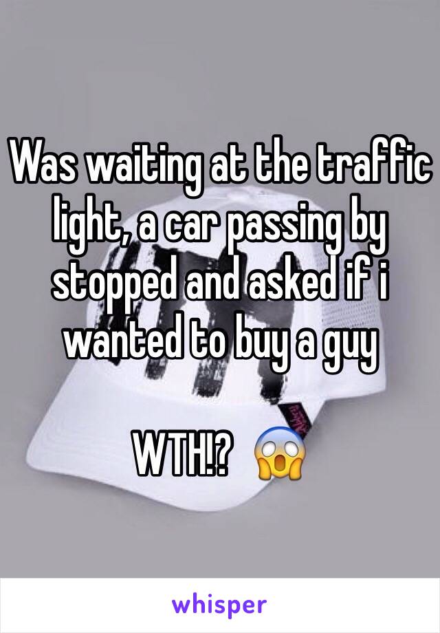 Was waiting at the traffic light, a car passing by stopped and asked if i wanted to buy a guy

WTH!?  😱