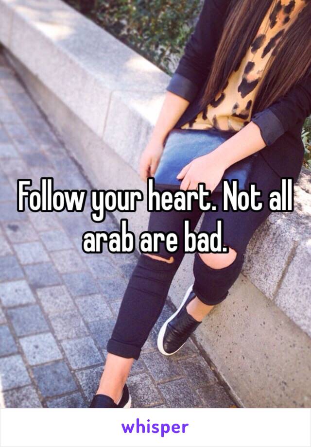 Follow your heart. Not all arab are bad. 