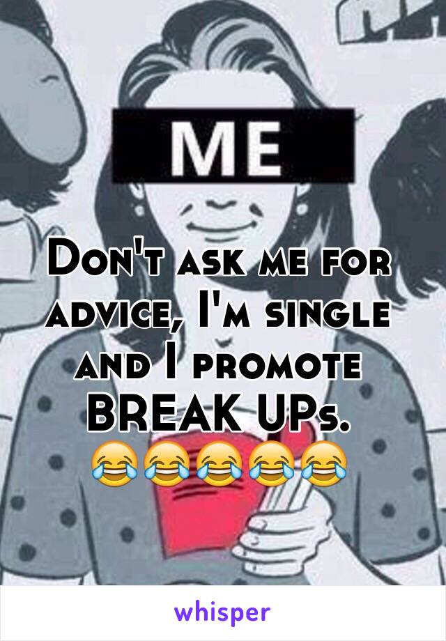 Don't ask me for advice, I'm single and I promote BREAK UPs.
😂😂😂😂😂