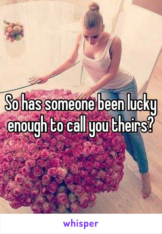 So has someone been lucky enough to call you theirs? 