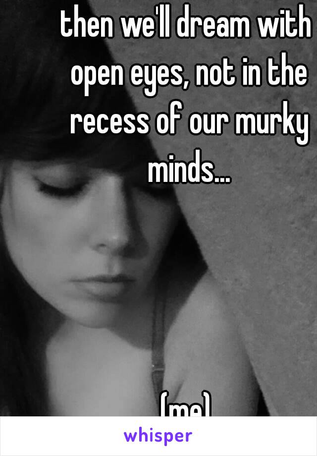 then we'll dream with open eyes, not in the recess of our murky minds...




(me)