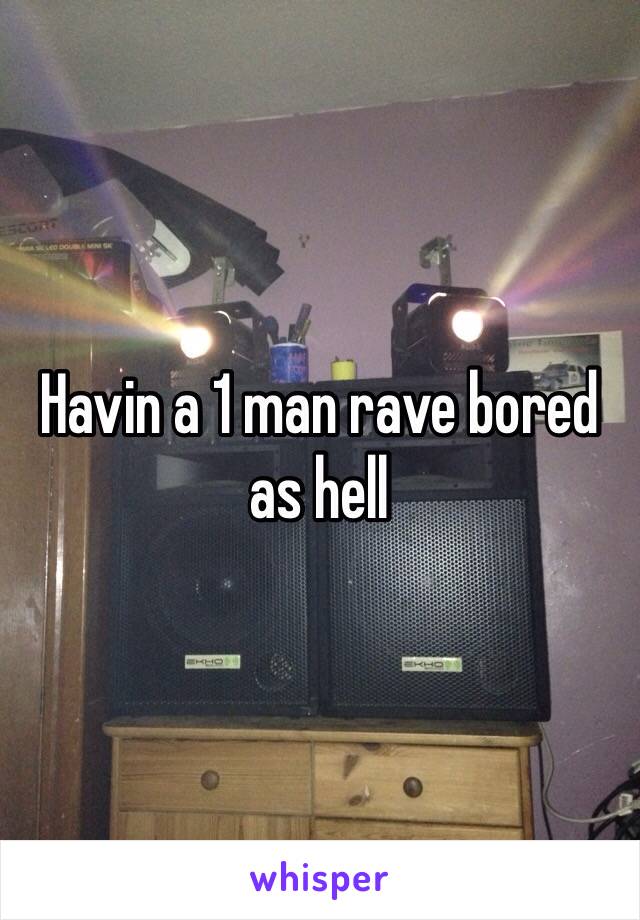 Havin a 1 man rave bored as hell 