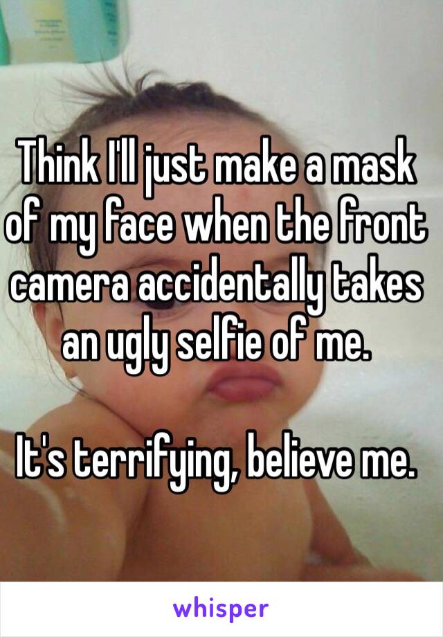 Think I'll just make a mask of my face when the front camera accidentally takes an ugly selfie of me.

It's terrifying, believe me.