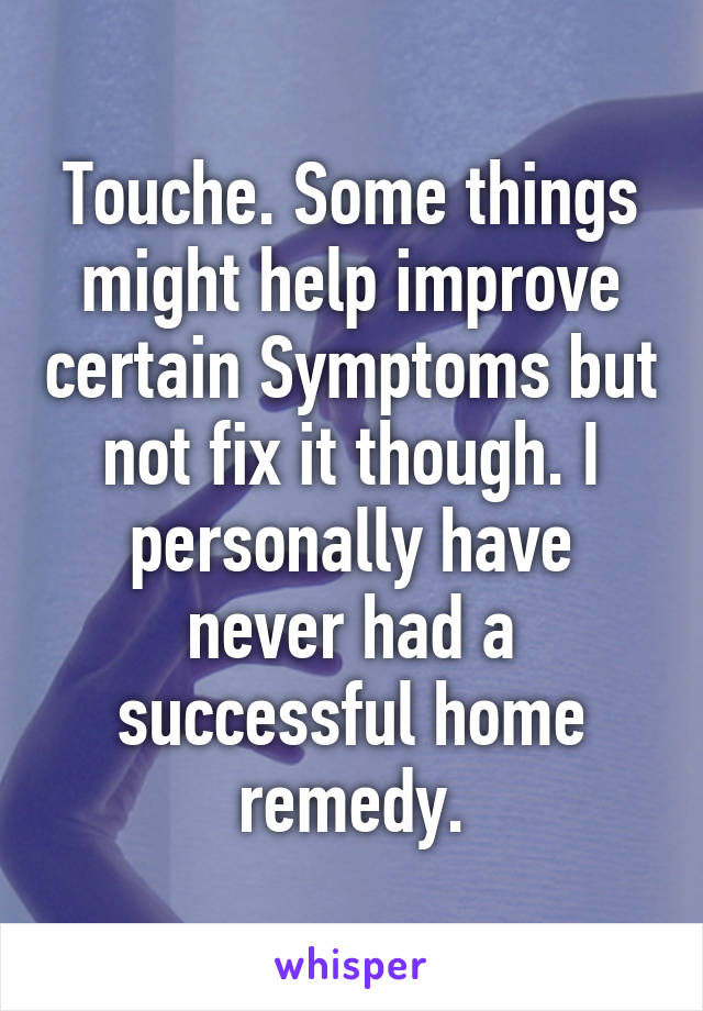 Touche. Some things might help improve certain Symptoms but not fix it though. I personally have never had a successful home remedy.