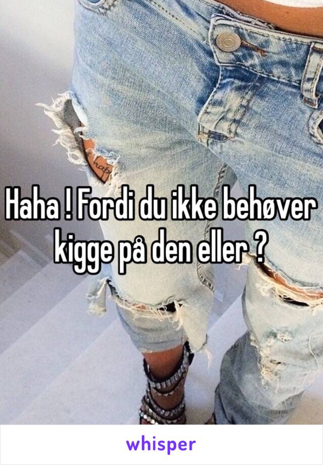 Haha ! Fordi du ikke behøver kigge på den eller ? 