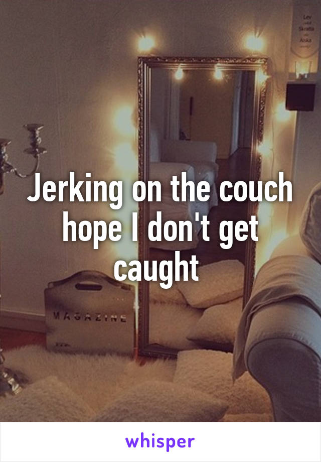 Jerking on the couch hope I don't get caught 