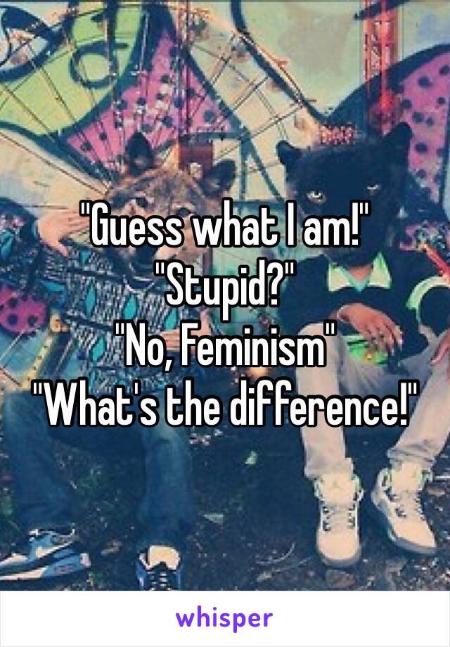 "Guess what I am!"
"Stupid?"
"No, Feminism"
"What's the difference!"