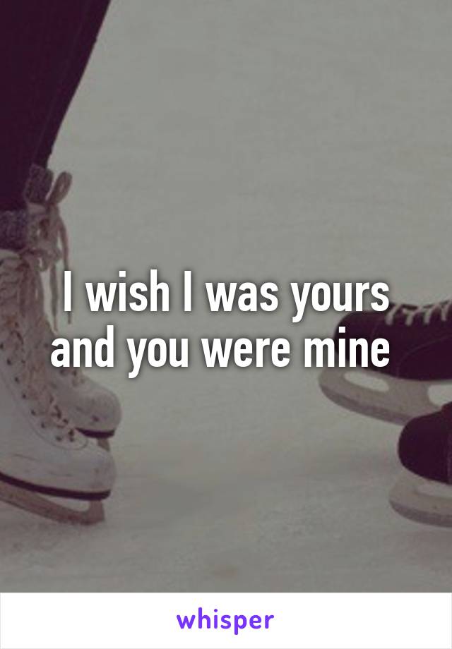 I wish I was yours and you were mine 