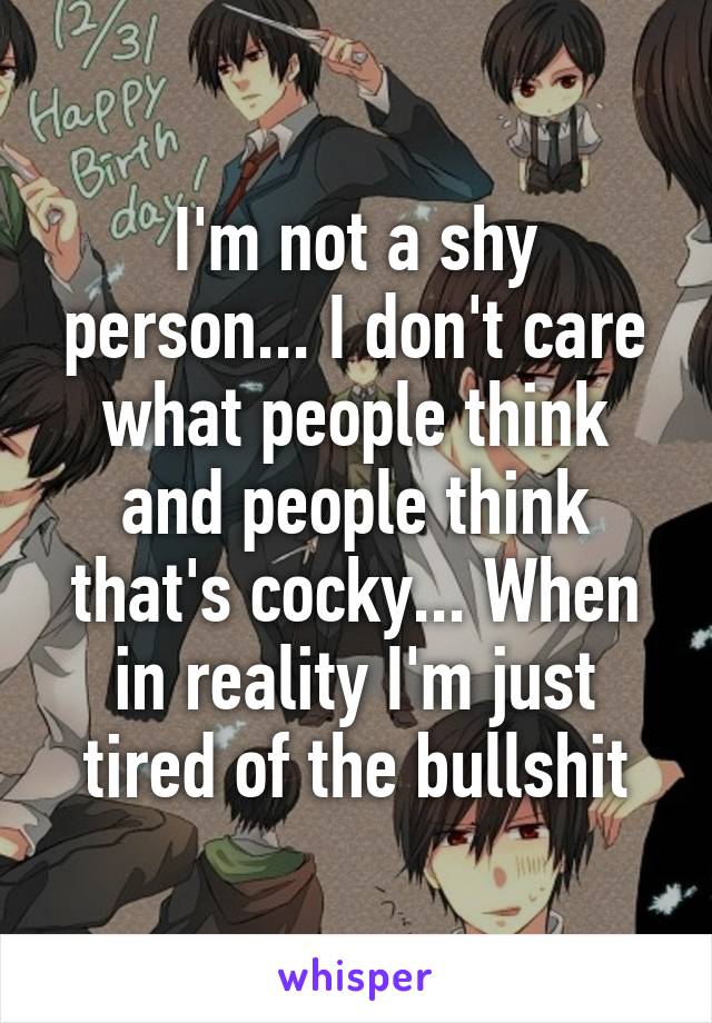 I'm not a shy person... I don't care what people think and people think that's cocky... When in reality I'm just tired of the bullshit