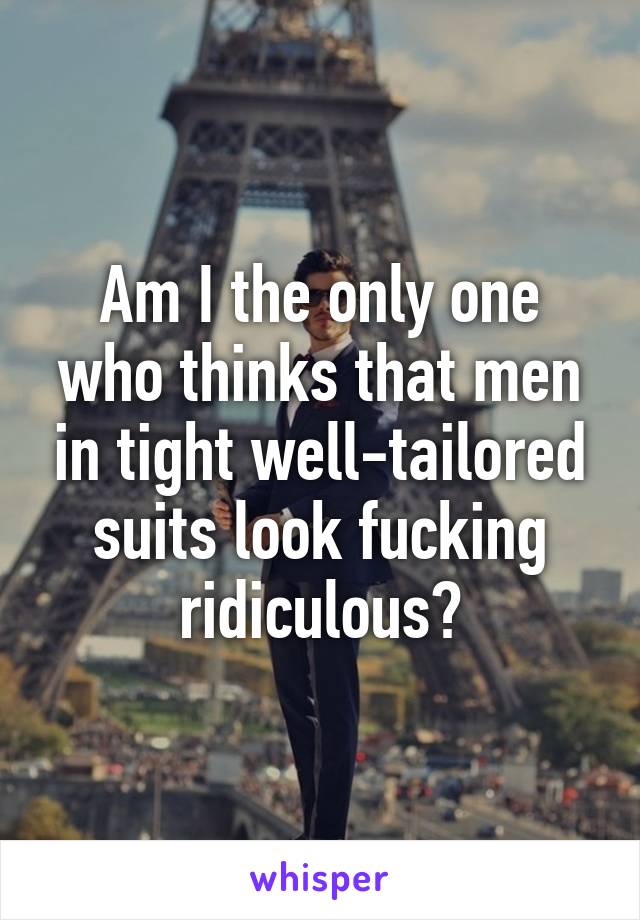 Am I the only one who thinks that men in tight well-tailored suits look fucking ridiculous?