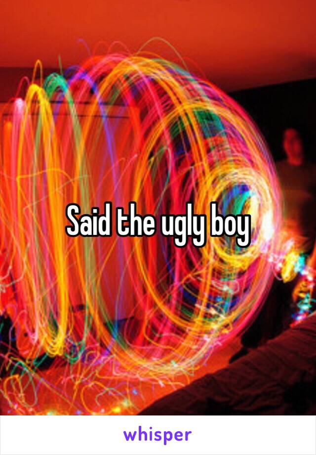 Said the ugly boy 