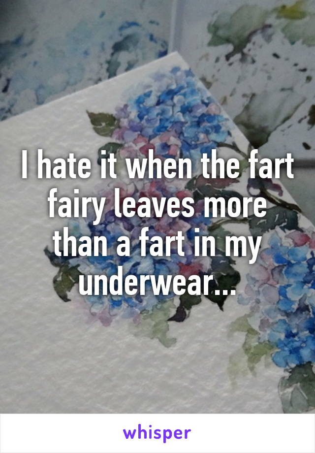 I hate it when the fart fairy leaves more than a fart in my underwear...