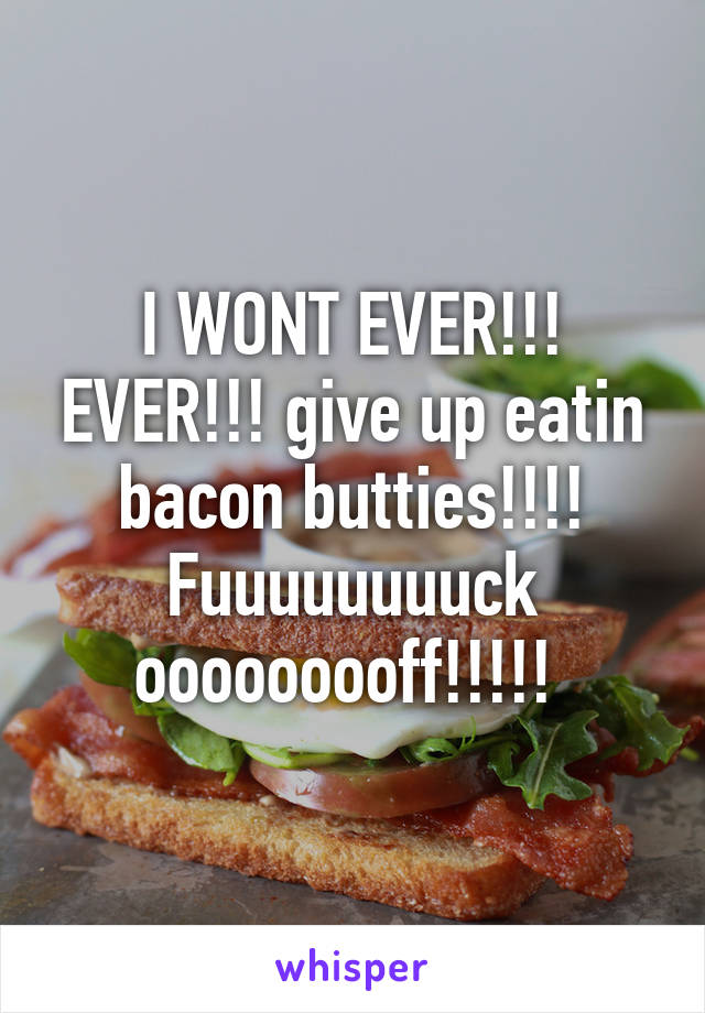 I WONT EVER!!! EVER!!! give up eatin bacon butties!!!! Fuuuuuuuuck ooooooooff!!!!! 